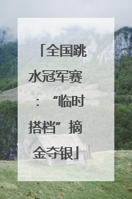 全国跳水冠军赛：“临时搭档”摘金夺银