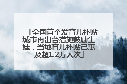 全国首个发育儿补贴城市再出台措施鼓励生娃，当地育儿补贴已惠及超1.2万人次