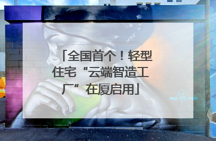 全国首个！轻型住宅“云端智造工厂”在厦启用