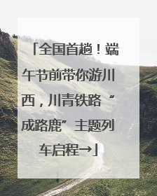 全国首趟！端午节前带你游川西，川青铁路“成路鹿”主题列车启程→