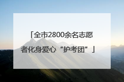 全市2800余名志愿者化身爱心“护考团”