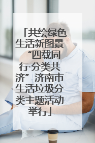 共绘绿色生活新图景 “四载同行·分类共济”济南市生活垃圾分类主题活动举行