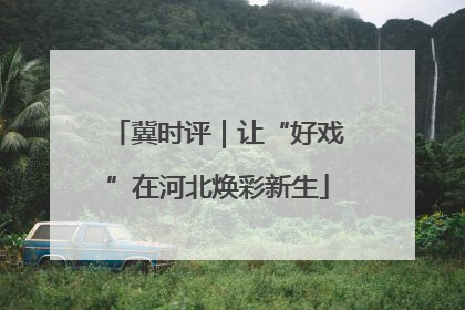 冀时评｜让“好戏”在河北焕彩新生