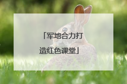 军地合力打造红色课堂