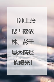 冲上热搜！蔡依林、彭于晏恋情疑似曝光