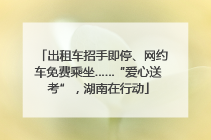 出租车招手即停、网约车免费乘坐……“爱心送考”，湖南在行动