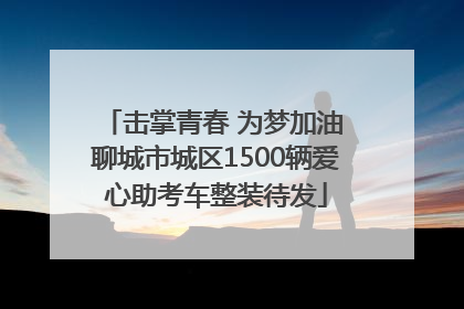 击掌青春 为梦加油 聊城市城区1500辆爱心助考车整装待发