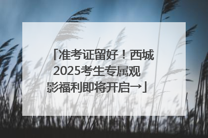准考证留好！西城2025考生专属观影福利即将开启→