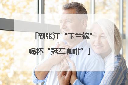 到张江“玉兰镓”喝杯“冠军咖啡”