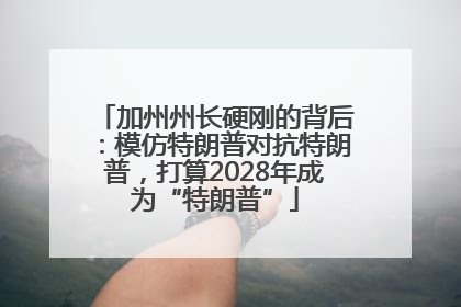 加州州长硬刚的背后：模仿特朗普对抗特朗普，打算2028年成为“特朗普”