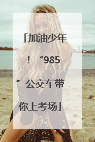 加油少年！“985”公交车带你上考场
