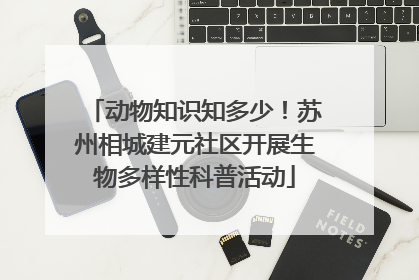 动物知识知多少！苏州相城建元社区开展生物多样性科普活动