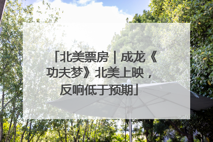 北美票房｜成龙《功夫梦》北美上映，反响低于预期
