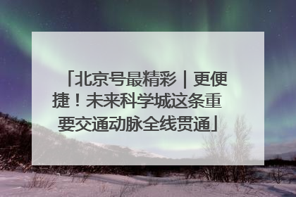 北京号最精彩｜更便捷！未来科学城这条重要交通动脉全线贯通
