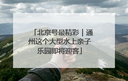 北京号最精彩｜通州这个大型水上亲子乐园即将迎客