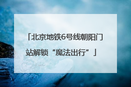 北京地铁6号线朝阳门站解锁“魔法出行”
