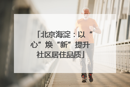 北京海淀：以“心”焕“新”提升社区居住品质