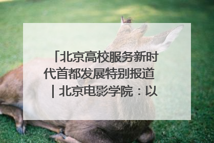 北京高校服务新时代首都发展特别报道｜北京电影学院：以光影为笔 绘就首都高质量发展新画卷