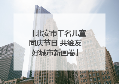 北安市千名儿童同庆节日 共绘友好城市新画卷