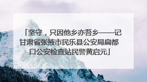坚守，只因他乡亦吾乡——记甘肃省张掖市民乐县公安局扁都口公安检查站民警黄启元