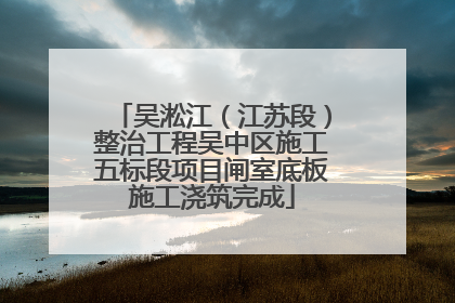 吴淞江（江苏段）整治工程吴中区施工五标段项目闸室底板施工浇筑完成