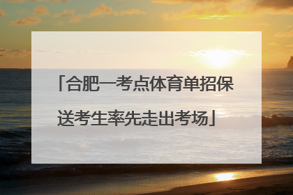 合肥一考点体育单招保送考生率先走出考场
