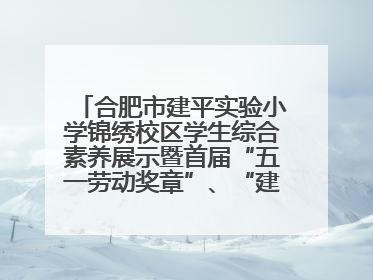 合肥市建平实验小学锦绣校区学生综合素养展示暨首届“五一劳动奖章”、“建平之星”颁奖典礼圆满举办