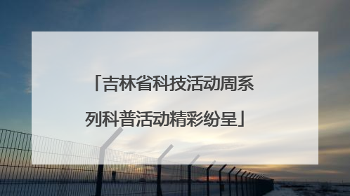 吉林省科技活动周系列科普活动精彩纷呈