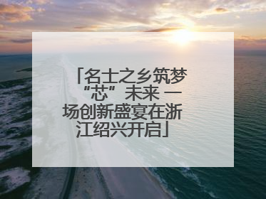 名士之乡筑梦“芯”未来 一场创新盛宴在浙江绍兴开启