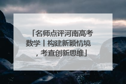 名师点评河南高考数学丨构建新颖情境，考查创新思维
