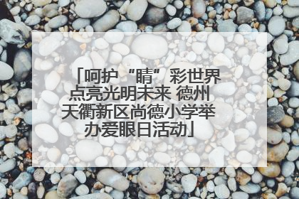 呵护“睛”彩世界点亮光明未来 德州天衢新区尚德小学举办爱眼日活动