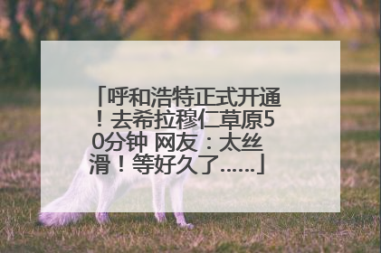 呼和浩特正式开通！去希拉穆仁草原50分钟 网友：太丝滑！等好久了……