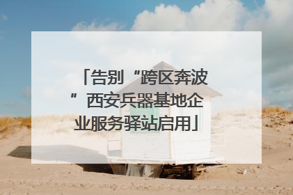 告别“跨区奔波”西安兵器基地企业服务驿站启用