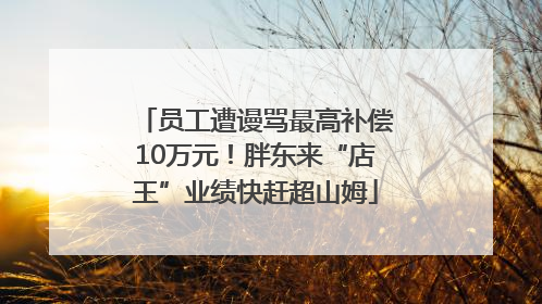 员工遭谩骂最高补偿10万元！胖东来“店王”业绩快赶超山姆
