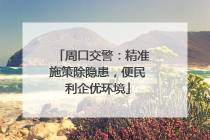 周口交警：精准施策除隐患，便民利企优环境