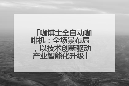 咖博士全自动咖啡机：全场景布局，以技术创新驱动产业智能化升级