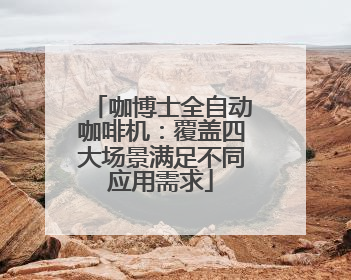 咖博士全自动咖啡机：覆盖四大场景满足不同应用需求