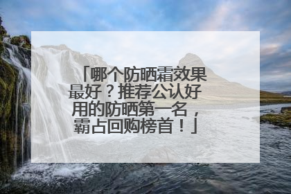 哪个防晒霜效果最好？推荐公认好用的防晒第一名，霸占回购榜首！