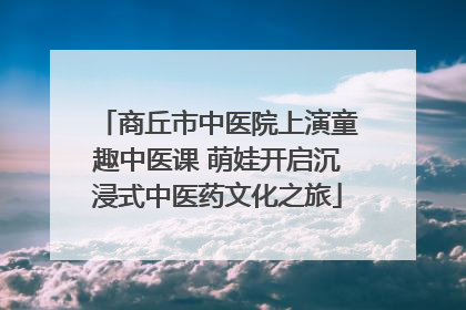 商丘市中医院上演童趣中医课 萌娃开启沉浸式中医药文化之旅