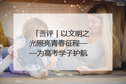 善评｜以文明之光照亮青春征程——为高考学子护航新时代成长之路