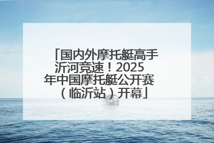 国内外摩托艇高手沂河竞速！2025年中国摩托艇公开赛（临沂站）开幕