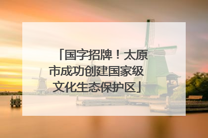 国字招牌！太原市成功创建国家级文化生态保护区