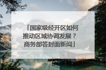 国家级经开区如何推动区域协调发展？商务部答封面新闻