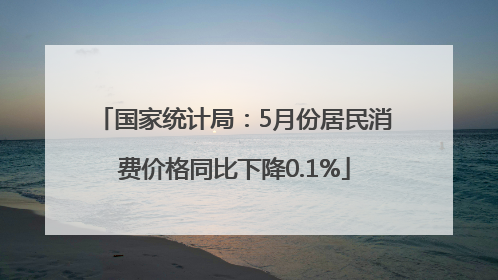 国家统计局：5月份居民消费价格同比下降0.1%