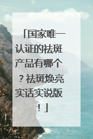 国家唯一认证的祛斑产品有哪个？祛斑焕亮实话实说版！