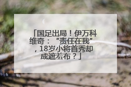 国足出局！伊万科维奇：“责任在我”，18岁小将首秀却成遮羞布？