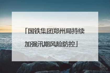 国铁集团郑州局持续加强汛期风险防控