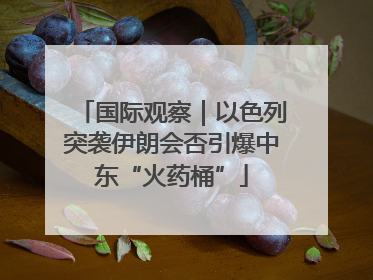 国际观察｜以色列突袭伊朗会否引爆中东“火药桶”