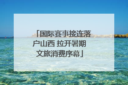 国际赛事接连落户山西 拉开暑期文旅消费序幕
