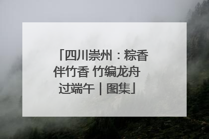 四川崇州：粽香伴竹香 竹编龙舟过端午｜图集